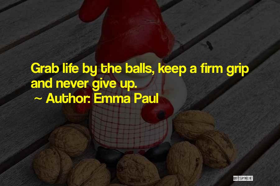 Emma Paul Quotes: Grab Life By The Balls, Keep A Firm Grip And Never Give Up.