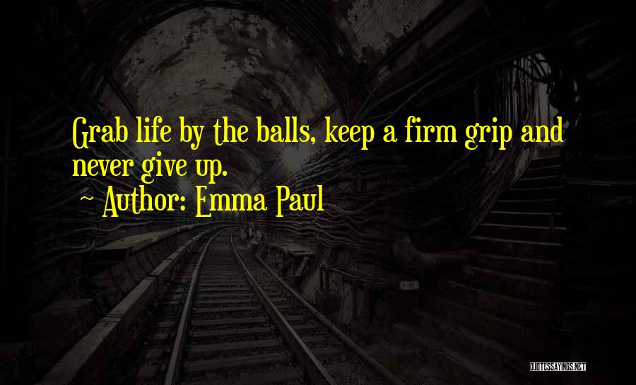 Emma Paul Quotes: Grab Life By The Balls, Keep A Firm Grip And Never Give Up.