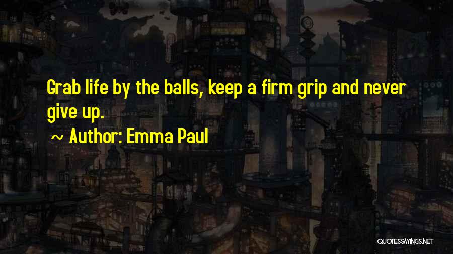 Emma Paul Quotes: Grab Life By The Balls, Keep A Firm Grip And Never Give Up.