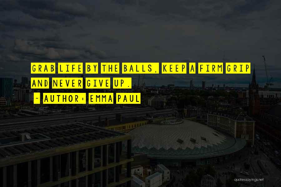 Emma Paul Quotes: Grab Life By The Balls, Keep A Firm Grip And Never Give Up.