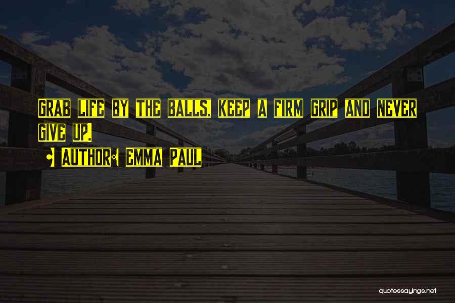 Emma Paul Quotes: Grab Life By The Balls, Keep A Firm Grip And Never Give Up.