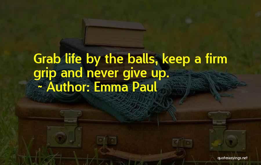 Emma Paul Quotes: Grab Life By The Balls, Keep A Firm Grip And Never Give Up.