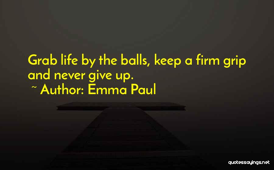 Emma Paul Quotes: Grab Life By The Balls, Keep A Firm Grip And Never Give Up.