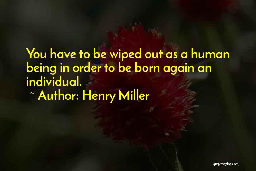 Henry Miller Quotes: You Have To Be Wiped Out As A Human Being In Order To Be Born Again An Individual.