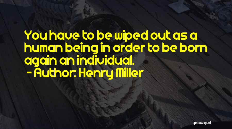 Henry Miller Quotes: You Have To Be Wiped Out As A Human Being In Order To Be Born Again An Individual.