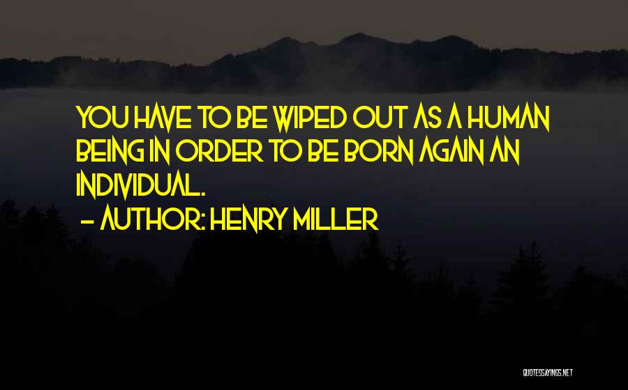 Henry Miller Quotes: You Have To Be Wiped Out As A Human Being In Order To Be Born Again An Individual.