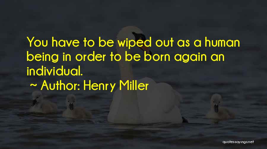 Henry Miller Quotes: You Have To Be Wiped Out As A Human Being In Order To Be Born Again An Individual.