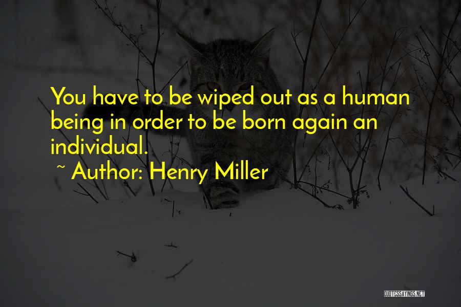 Henry Miller Quotes: You Have To Be Wiped Out As A Human Being In Order To Be Born Again An Individual.