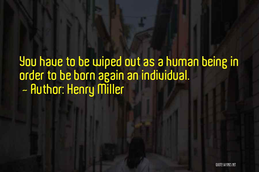 Henry Miller Quotes: You Have To Be Wiped Out As A Human Being In Order To Be Born Again An Individual.