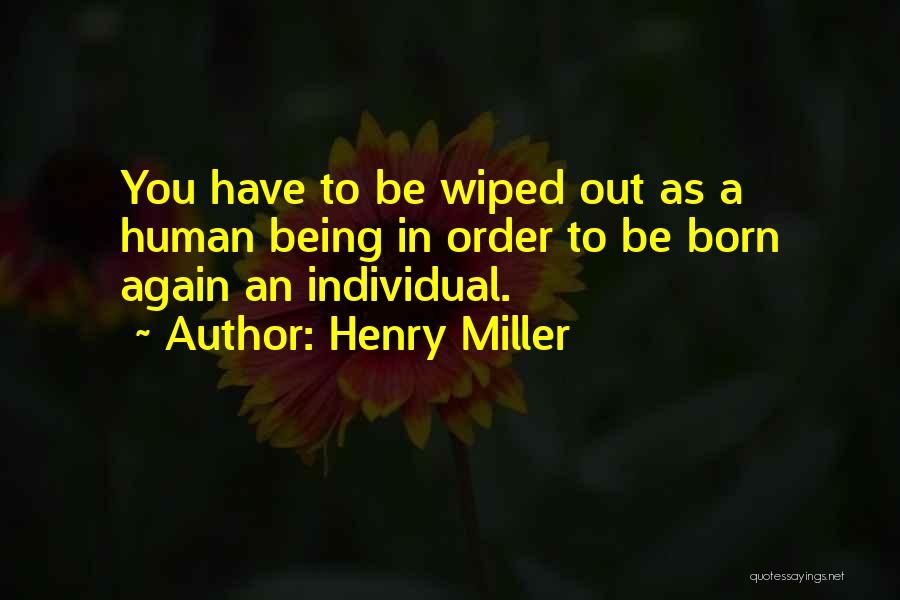 Henry Miller Quotes: You Have To Be Wiped Out As A Human Being In Order To Be Born Again An Individual.