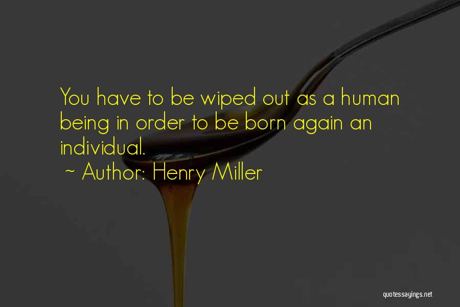 Henry Miller Quotes: You Have To Be Wiped Out As A Human Being In Order To Be Born Again An Individual.