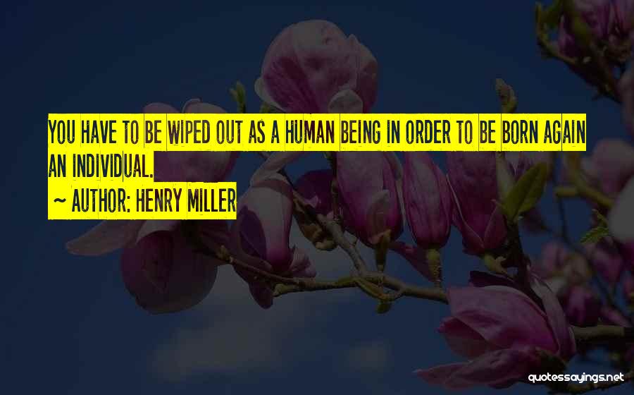 Henry Miller Quotes: You Have To Be Wiped Out As A Human Being In Order To Be Born Again An Individual.