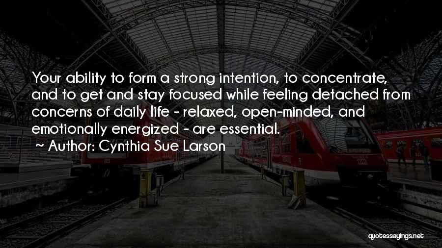 Cynthia Sue Larson Quotes: Your Ability To Form A Strong Intention, To Concentrate, And To Get And Stay Focused While Feeling Detached From Concerns