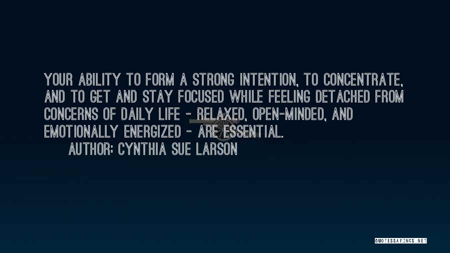 Cynthia Sue Larson Quotes: Your Ability To Form A Strong Intention, To Concentrate, And To Get And Stay Focused While Feeling Detached From Concerns