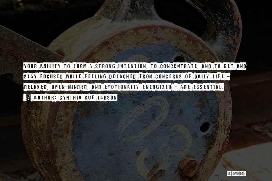 Cynthia Sue Larson Quotes: Your Ability To Form A Strong Intention, To Concentrate, And To Get And Stay Focused While Feeling Detached From Concerns