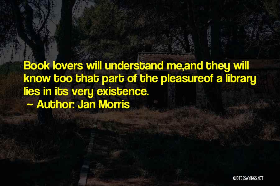 Jan Morris Quotes: Book Lovers Will Understand Me,and They Will Know Too That Part Of The Pleasureof A Library Lies In Its Very
