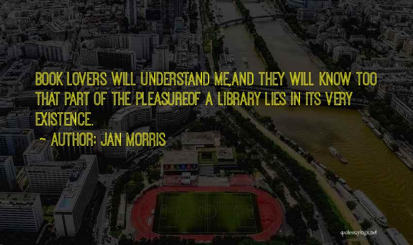Jan Morris Quotes: Book Lovers Will Understand Me,and They Will Know Too That Part Of The Pleasureof A Library Lies In Its Very