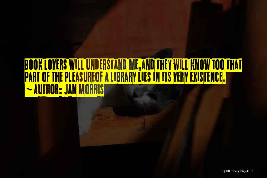 Jan Morris Quotes: Book Lovers Will Understand Me,and They Will Know Too That Part Of The Pleasureof A Library Lies In Its Very