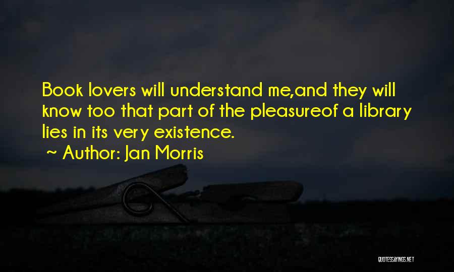 Jan Morris Quotes: Book Lovers Will Understand Me,and They Will Know Too That Part Of The Pleasureof A Library Lies In Its Very