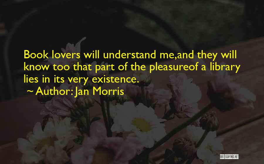 Jan Morris Quotes: Book Lovers Will Understand Me,and They Will Know Too That Part Of The Pleasureof A Library Lies In Its Very