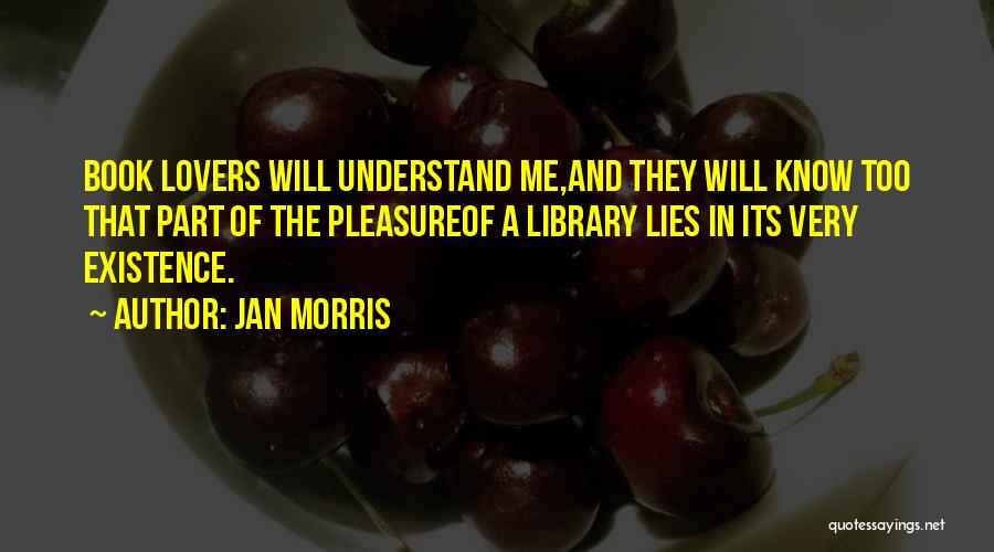 Jan Morris Quotes: Book Lovers Will Understand Me,and They Will Know Too That Part Of The Pleasureof A Library Lies In Its Very