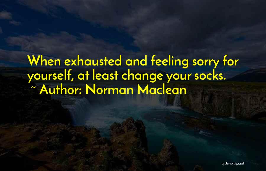Norman Maclean Quotes: When Exhausted And Feeling Sorry For Yourself, At Least Change Your Socks.