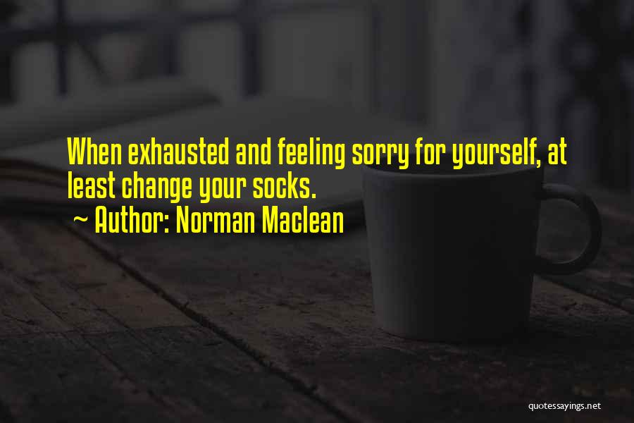 Norman Maclean Quotes: When Exhausted And Feeling Sorry For Yourself, At Least Change Your Socks.