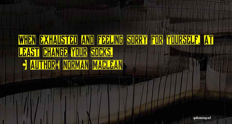 Norman Maclean Quotes: When Exhausted And Feeling Sorry For Yourself, At Least Change Your Socks.