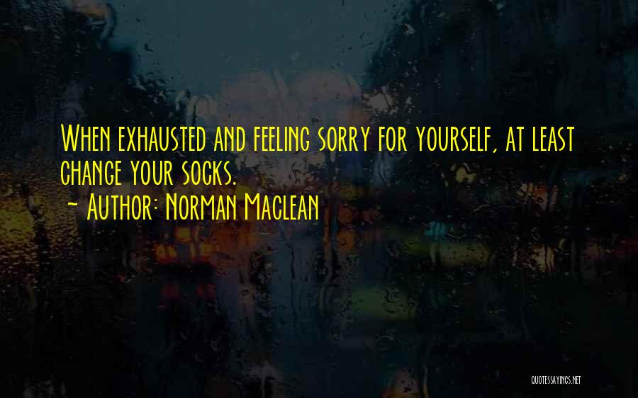 Norman Maclean Quotes: When Exhausted And Feeling Sorry For Yourself, At Least Change Your Socks.