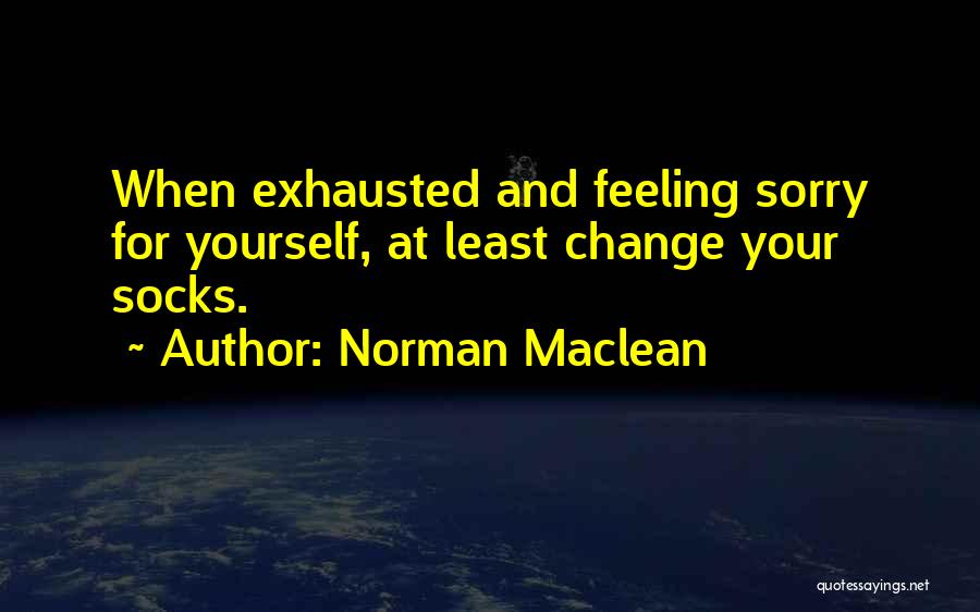 Norman Maclean Quotes: When Exhausted And Feeling Sorry For Yourself, At Least Change Your Socks.