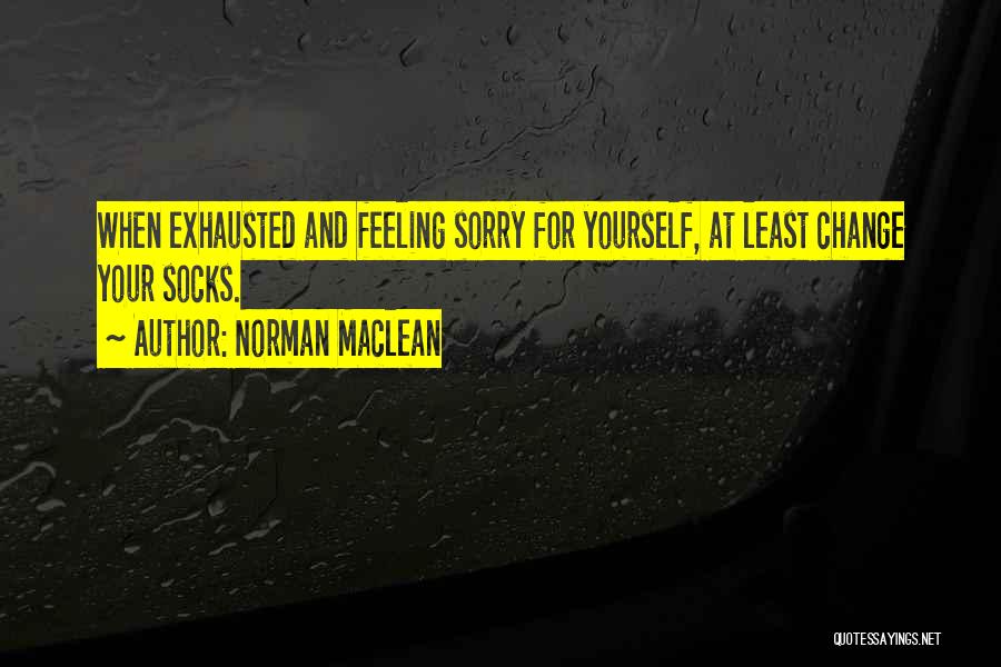 Norman Maclean Quotes: When Exhausted And Feeling Sorry For Yourself, At Least Change Your Socks.