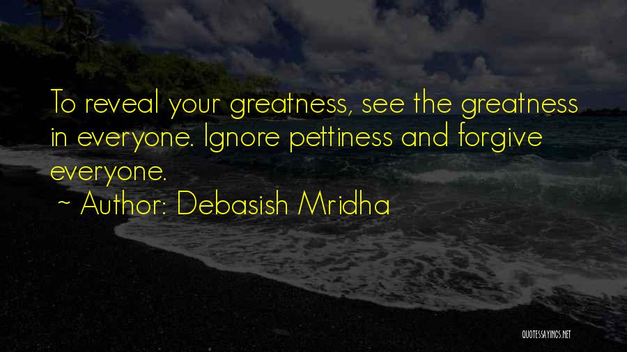 Debasish Mridha Quotes: To Reveal Your Greatness, See The Greatness In Everyone. Ignore Pettiness And Forgive Everyone.