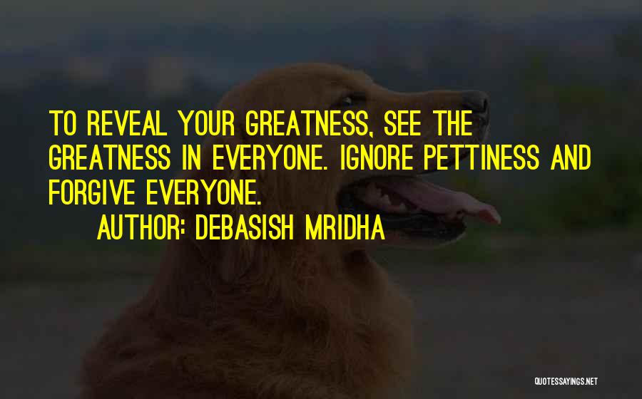 Debasish Mridha Quotes: To Reveal Your Greatness, See The Greatness In Everyone. Ignore Pettiness And Forgive Everyone.