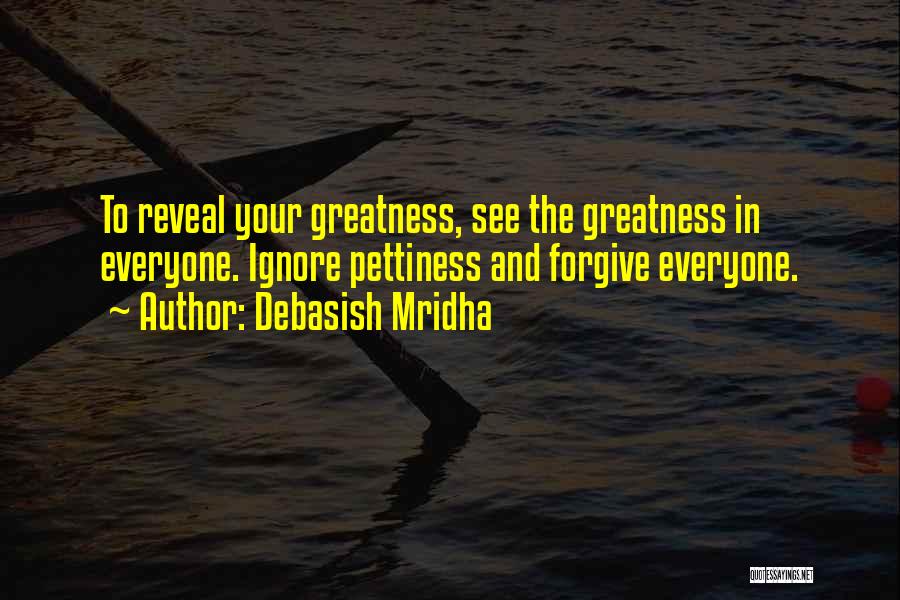 Debasish Mridha Quotes: To Reveal Your Greatness, See The Greatness In Everyone. Ignore Pettiness And Forgive Everyone.