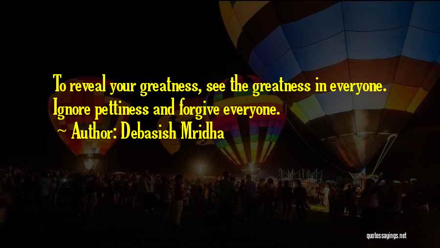 Debasish Mridha Quotes: To Reveal Your Greatness, See The Greatness In Everyone. Ignore Pettiness And Forgive Everyone.