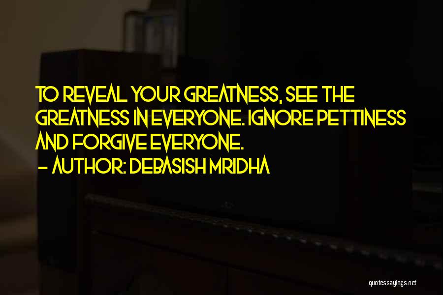 Debasish Mridha Quotes: To Reveal Your Greatness, See The Greatness In Everyone. Ignore Pettiness And Forgive Everyone.