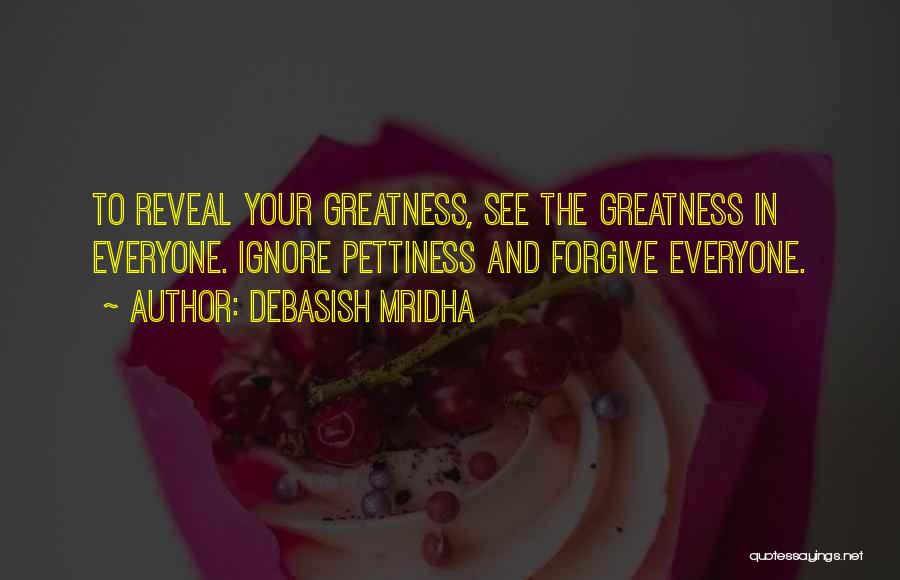 Debasish Mridha Quotes: To Reveal Your Greatness, See The Greatness In Everyone. Ignore Pettiness And Forgive Everyone.