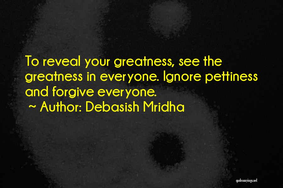 Debasish Mridha Quotes: To Reveal Your Greatness, See The Greatness In Everyone. Ignore Pettiness And Forgive Everyone.
