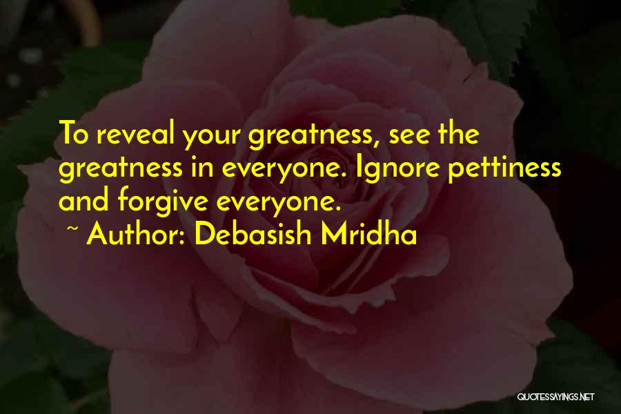 Debasish Mridha Quotes: To Reveal Your Greatness, See The Greatness In Everyone. Ignore Pettiness And Forgive Everyone.