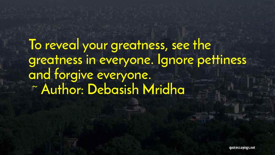 Debasish Mridha Quotes: To Reveal Your Greatness, See The Greatness In Everyone. Ignore Pettiness And Forgive Everyone.