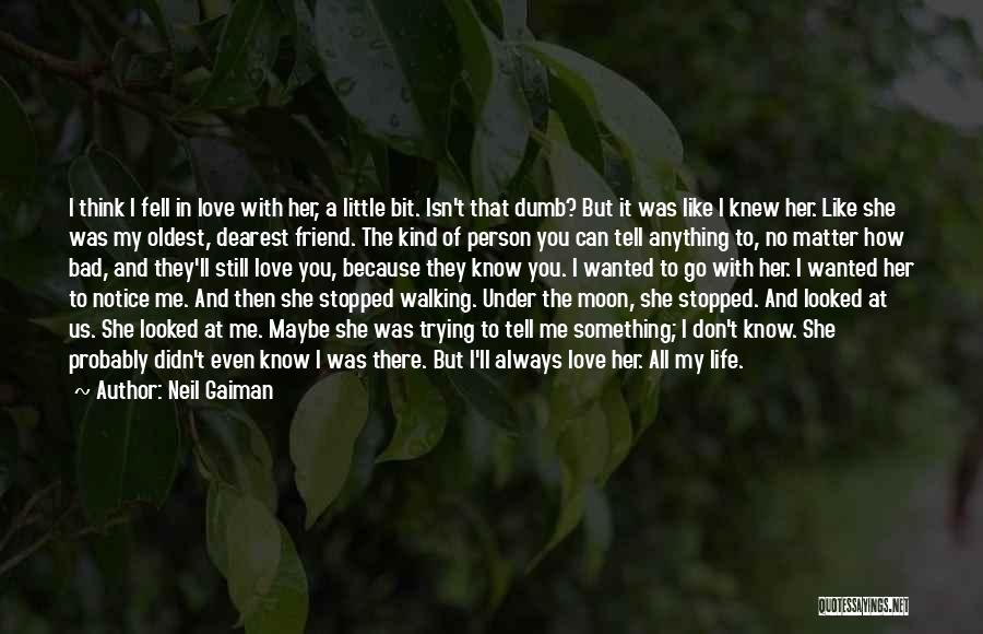 Neil Gaiman Quotes: I Think I Fell In Love With Her, A Little Bit. Isn't That Dumb? But It Was Like I Knew