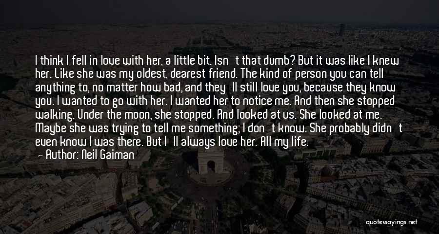 Neil Gaiman Quotes: I Think I Fell In Love With Her, A Little Bit. Isn't That Dumb? But It Was Like I Knew