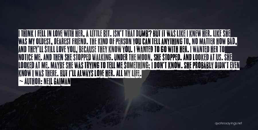 Neil Gaiman Quotes: I Think I Fell In Love With Her, A Little Bit. Isn't That Dumb? But It Was Like I Knew