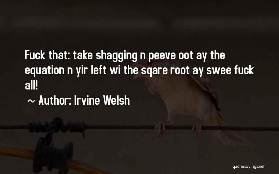 Irvine Welsh Quotes: Fuck That: Take Shagging N Peeve Oot Ay The Equation N Yir Left Wi The Sqare Root Ay Swee Fuck