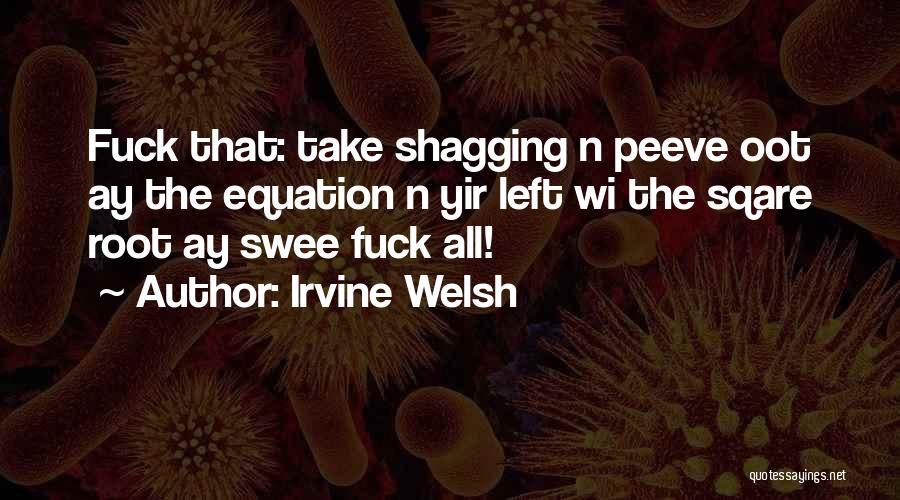 Irvine Welsh Quotes: Fuck That: Take Shagging N Peeve Oot Ay The Equation N Yir Left Wi The Sqare Root Ay Swee Fuck