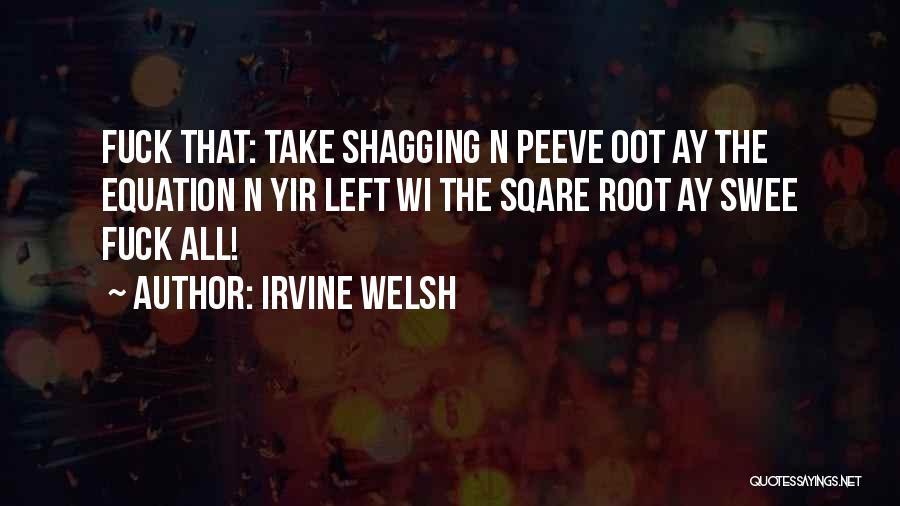 Irvine Welsh Quotes: Fuck That: Take Shagging N Peeve Oot Ay The Equation N Yir Left Wi The Sqare Root Ay Swee Fuck