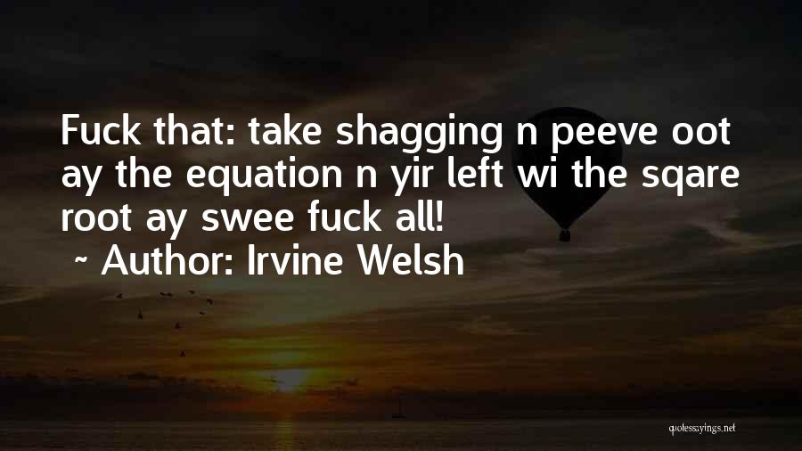 Irvine Welsh Quotes: Fuck That: Take Shagging N Peeve Oot Ay The Equation N Yir Left Wi The Sqare Root Ay Swee Fuck