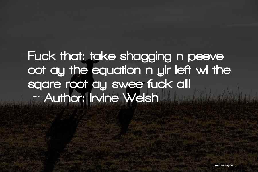 Irvine Welsh Quotes: Fuck That: Take Shagging N Peeve Oot Ay The Equation N Yir Left Wi The Sqare Root Ay Swee Fuck