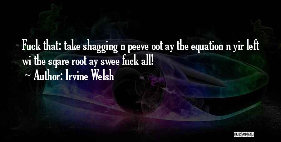 Irvine Welsh Quotes: Fuck That: Take Shagging N Peeve Oot Ay The Equation N Yir Left Wi The Sqare Root Ay Swee Fuck
