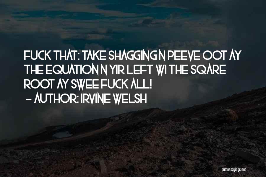 Irvine Welsh Quotes: Fuck That: Take Shagging N Peeve Oot Ay The Equation N Yir Left Wi The Sqare Root Ay Swee Fuck